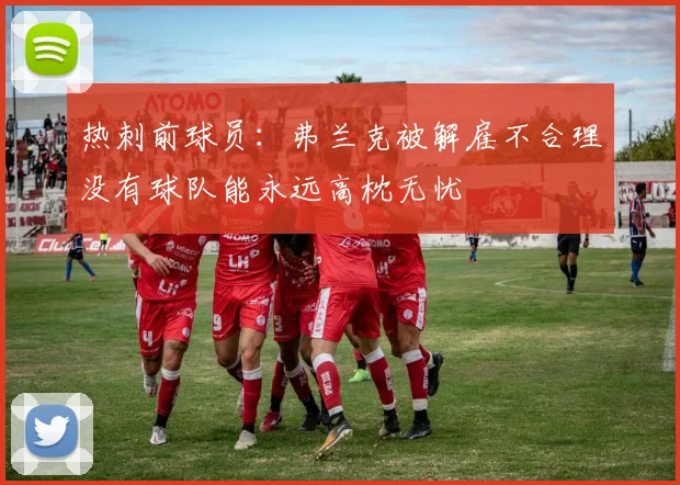 热刺前球员：弗兰克被解雇不合理没有球队能永远高枕无忧
