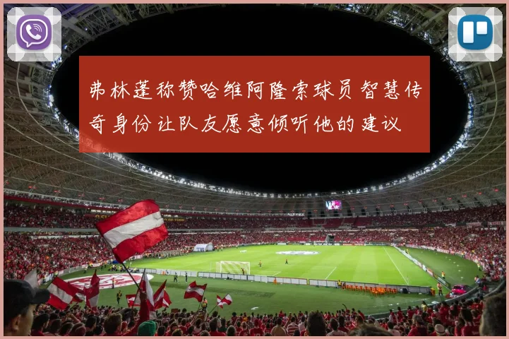 弗林蓬称赞哈维阿隆索球员智慧传奇身份让队友愿意倾听他的建议