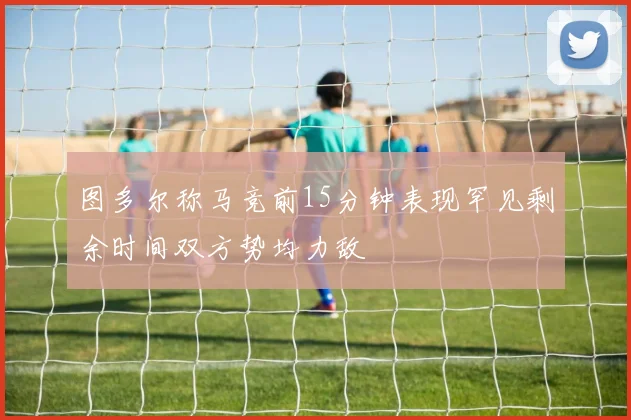 图多尔称马竞前15分钟表现罕见剩余时间双方势均力敌