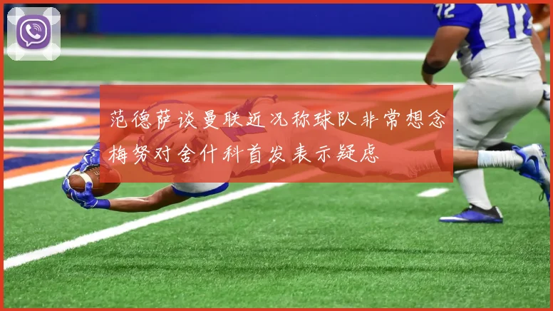 范德萨谈曼联近况称球队非常想念梅努对舍什科首发表示疑虑