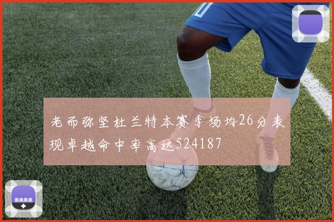 老而弥坚杜兰特本赛季场均26分表现卓越命中率高达524187