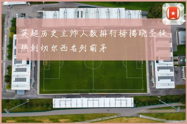 英超历史主帅人数排行榜揭晓圣徒热刺切尔西名列前茅