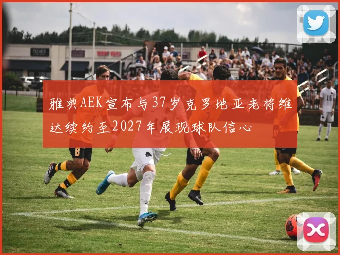 雅典AEK宣布与37岁克罗地亚老将维达续约至2027年展现球队信心