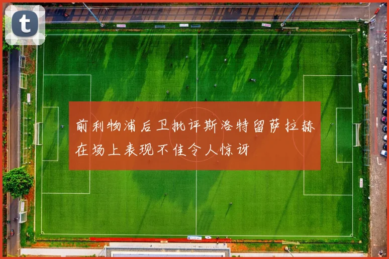 前利物浦后卫批评斯洛特留萨拉赫在场上表现不佳令人惊讶