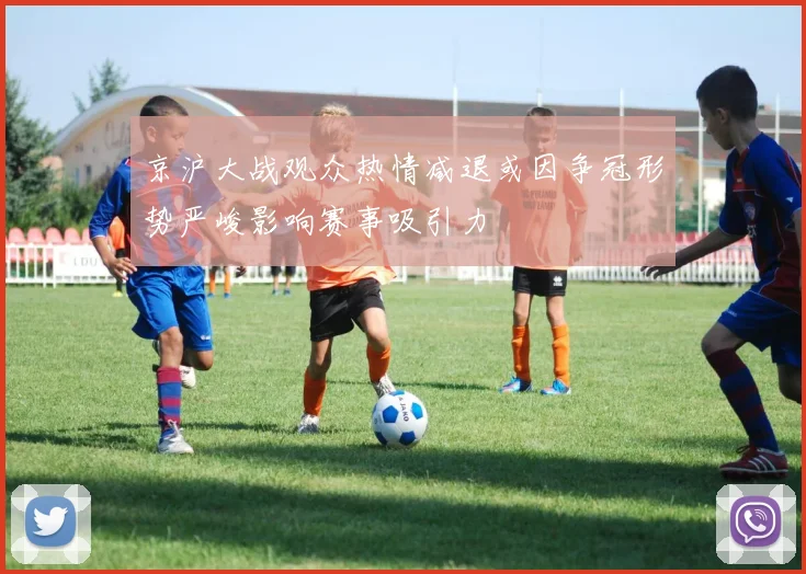 京沪大战观众热情减退或因争冠形势严峻影响赛事吸引力
