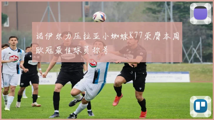 诺伊尔力压拉亚小蜘蛛K77荣膺本周欧冠最佳球员称号