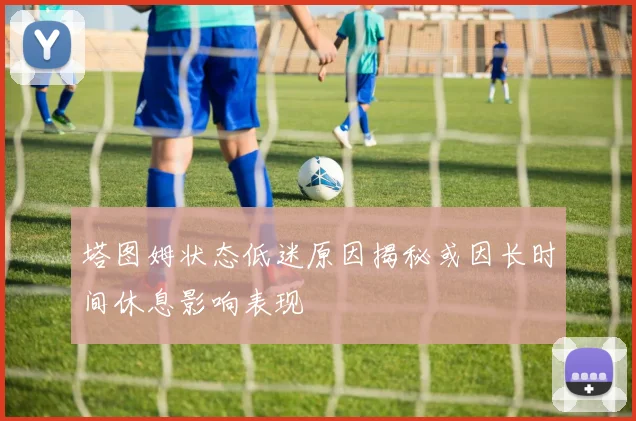 塔图姆状态低迷原因揭秘或因长时间休息影响表现