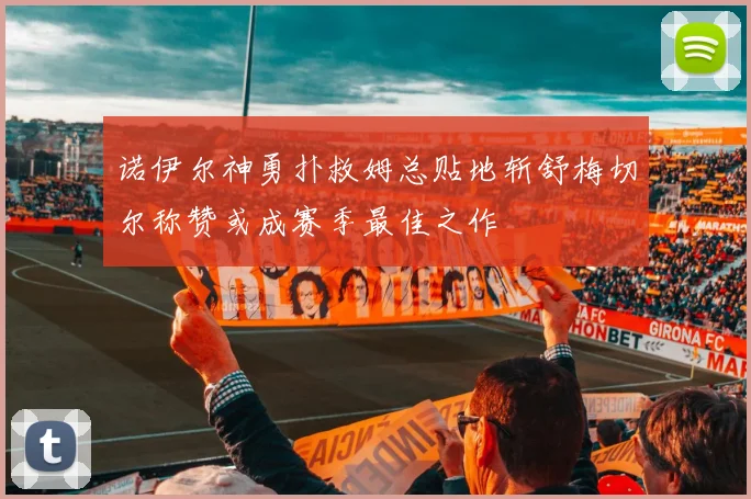 诺伊尔神勇扑救姆总贴地斩舒梅切尔称赞或成赛季最佳之作