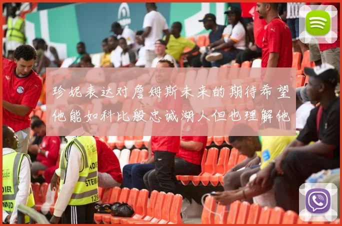 珍妮表达对詹姆斯未来的期待希望他能如科比般忠诚湖人但也理解他可能选择离开