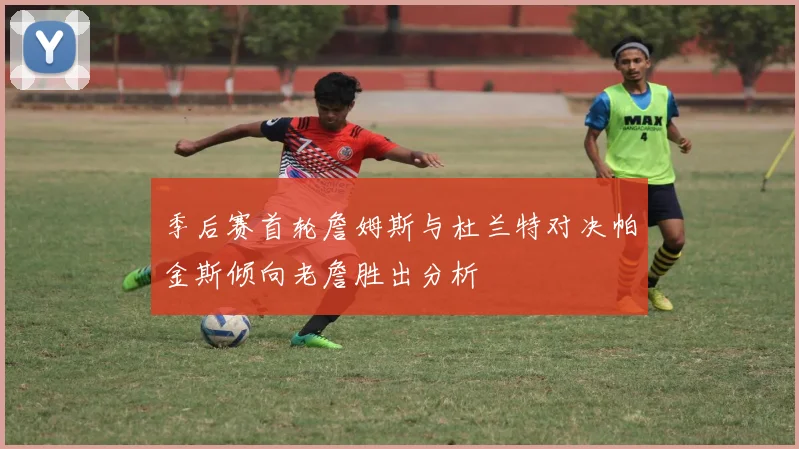 季后赛首轮詹姆斯与杜兰特对决帕金斯倾向老詹胜出分析
