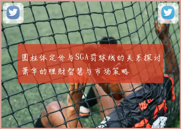 圆柱体定价与SGA罚球线的关系探讨萧华的理财智慧与市场策略