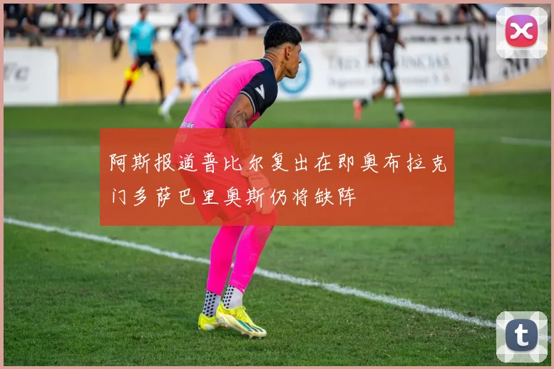 阿斯报道普比尔复出在即奥布拉克门多萨巴里奥斯仍将缺阵