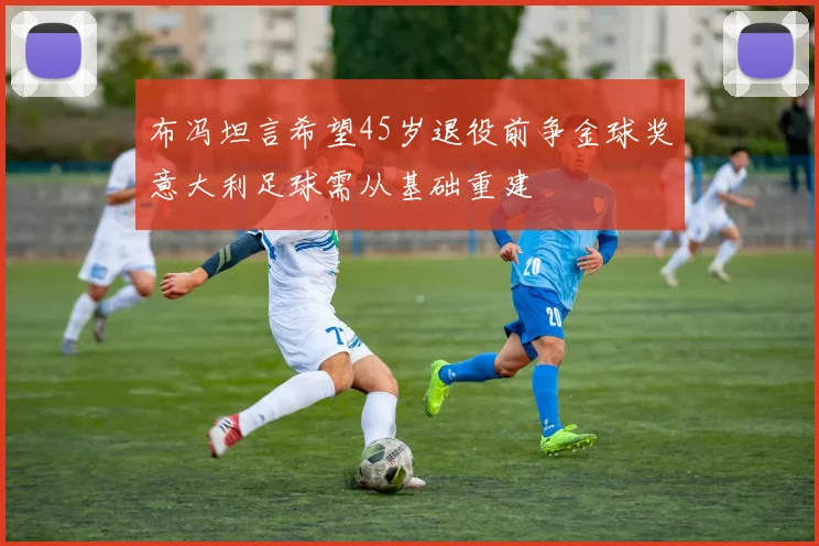 布冯坦言希望45岁退役前争金球奖意大利足球需从基础重建