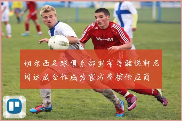 切尔西足球俱乐部宣布与酩悦轩尼诗达成合作成为官方香槟供应商