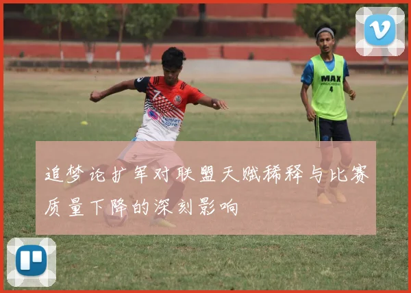 追梦论扩军对联盟天赋稀释与比赛质量下降的深刻影响
