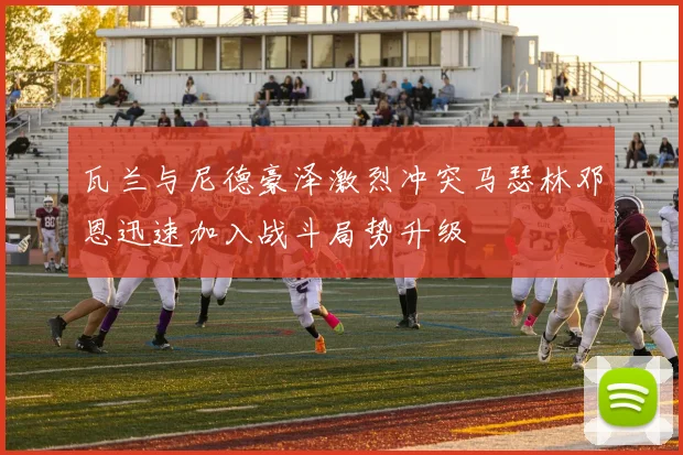 瓦兰与尼德豪泽激烈冲突马瑟林邓恩迅速加入战斗局势升级