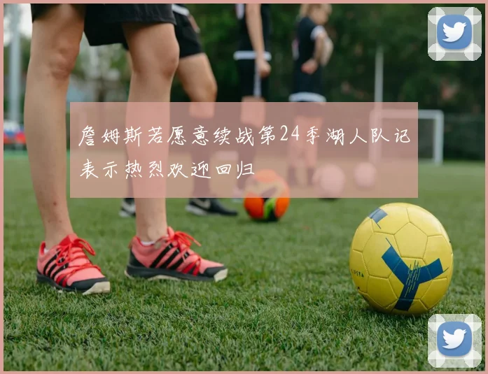 詹姆斯若愿意续战第24季湖人队记表示热烈欢迎回归