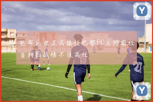 孔布瓦尔正式接任巴黎FC主帅前任吉利因战绩不佳离任